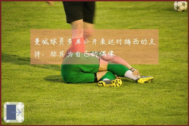 曼城球员多库公开表达对梅西的支持，称其为自己的偶像