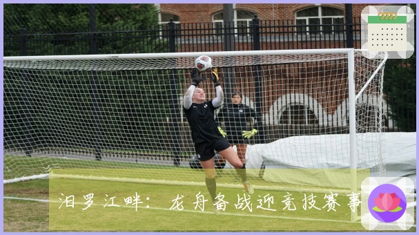 汨罗江畔：龙舟备战迎竞技赛事