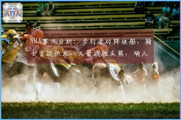 NBA赛况分析：步行者对阵快船，骑士苦战热火，火箭战胜灰熊，湖人大胜篮网