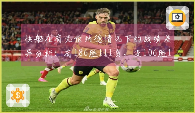 快船在有无伦纳德情况下的战绩差异分析：有186胜111负，没106胜119负