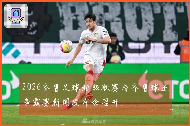 2026齐鲁足球超级联赛与齐鲁球王争霸赛新闻发布会召开