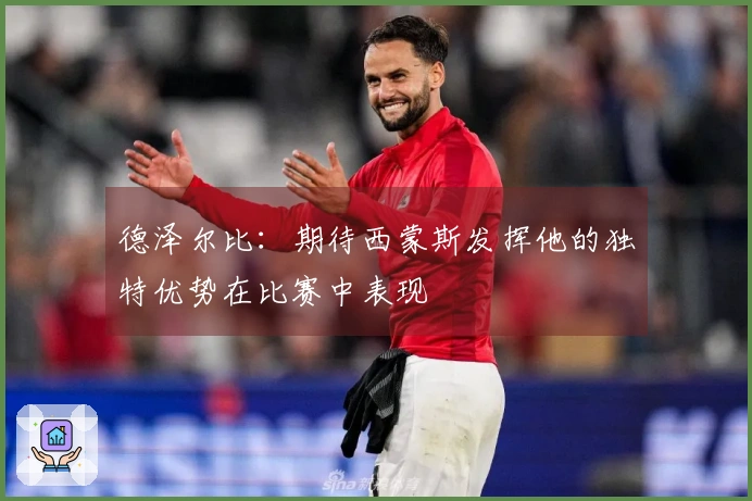 德泽尔比：期待西蒙斯发挥他的独特优势在比赛中表现