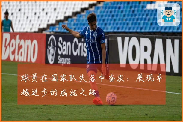 球员在国家队失落中奋发，展现卓越进步的成就之路