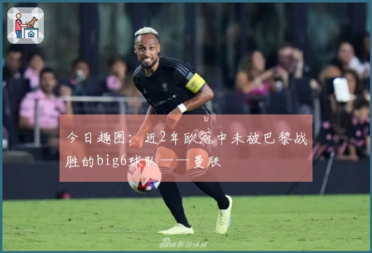 今日趣图：近2年欧冠中未被巴黎战胜的big6球队——曼联