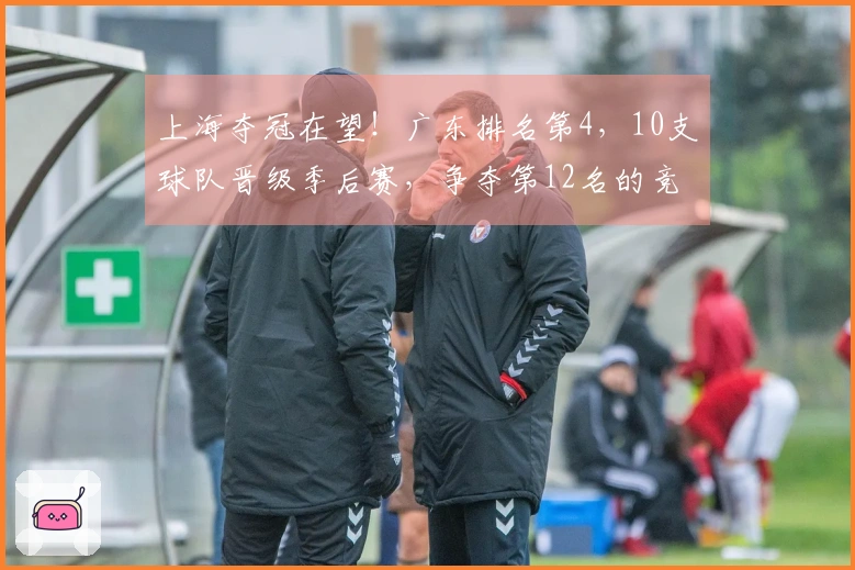 上海夺冠在望！广东排名第4，10支球队晋级季后赛，争夺第12名的竞争异常激烈