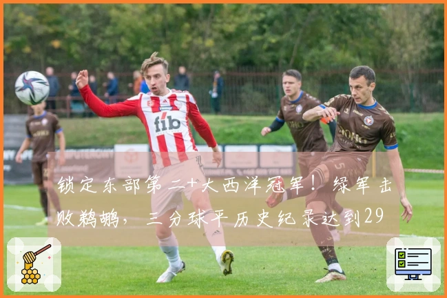 锁定东部第二+大西洋冠军！绿军击败鹈鹕，三分球平历史纪录达到29个