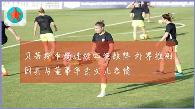 贝蒂斯中场连续四场缺阵 外界推测因其与董事华金女儿恋情