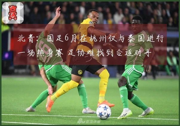 北青：国足6月在杭州仅与泰国进行一场热身赛 足协难找到合适对手
