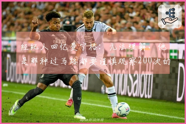 经纪人回忆曼宁格：无法理解，他是那种过马路都要谨慎观察200次的人
