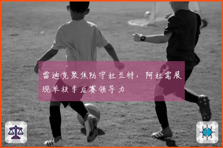 雷迪克聚焦防守杜兰特，阿杜需展现单核季后赛领导力