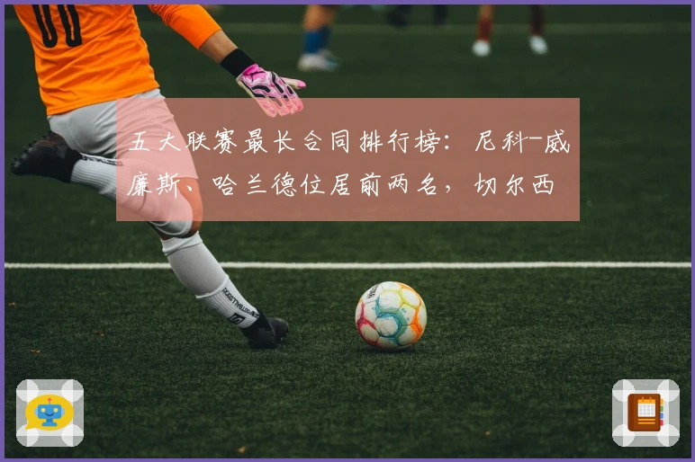 五大联赛最长合同排行榜：尼科-威廉斯、哈兰德位居前两名，切尔西六位球员入选