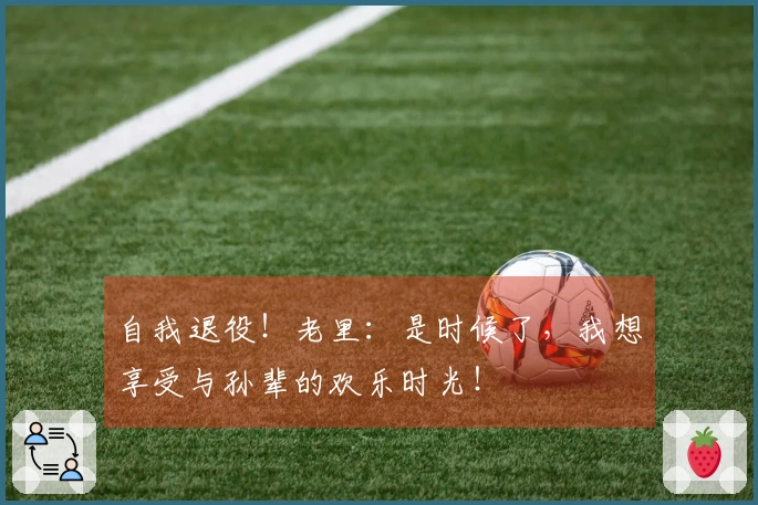 自我退役！老里：是时候了，我想享受与孙辈的欢乐时光！