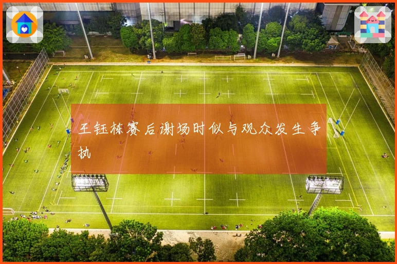 王钰栋赛后谢场时似与观众发生争执