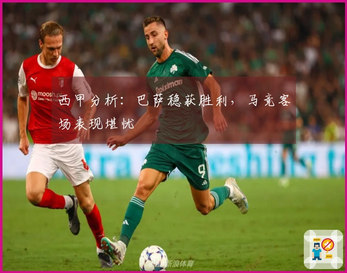 西甲分析：巴萨稳获胜利，马竞客场表现堪忧