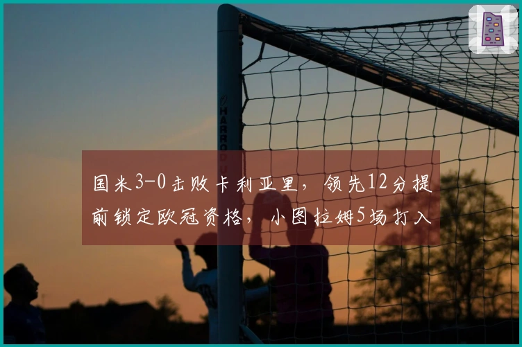 国米3-0击败卡利亚里，领先12分提前锁定欧冠资格，小图拉姆5场打入8球成焦点