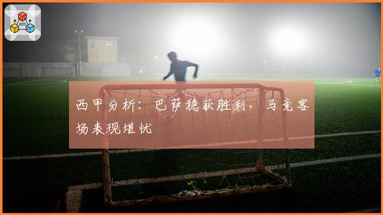 西甲分析：巴萨稳获胜利，马竞客场表现堪忧