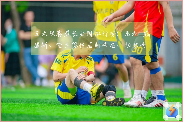 五大联赛最长合同排行榜：尼科-威廉斯、哈兰德位居前两名，切尔西六位球员入选