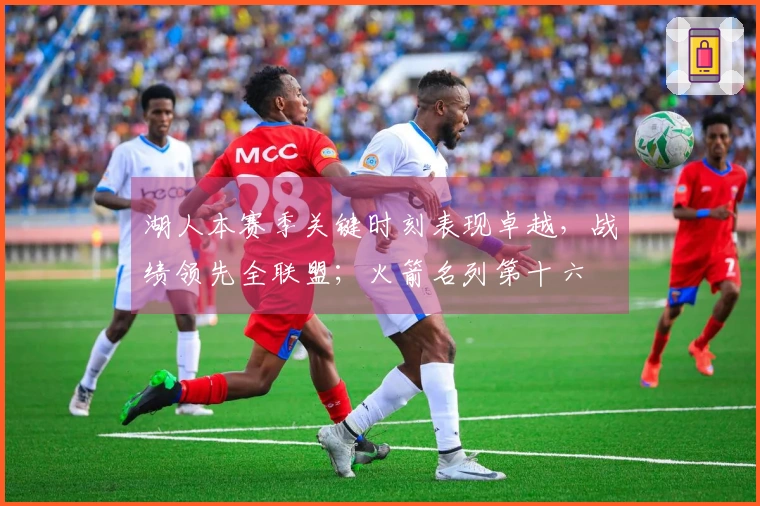 湖人本赛季关键时刻表现卓越，战绩领先全联盟；火箭名列第十六