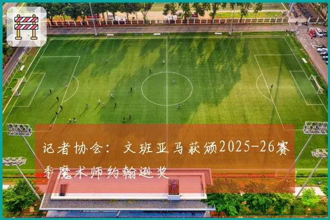 记者协会：文班亚马获颁2025-26赛季魔术师约翰逊奖