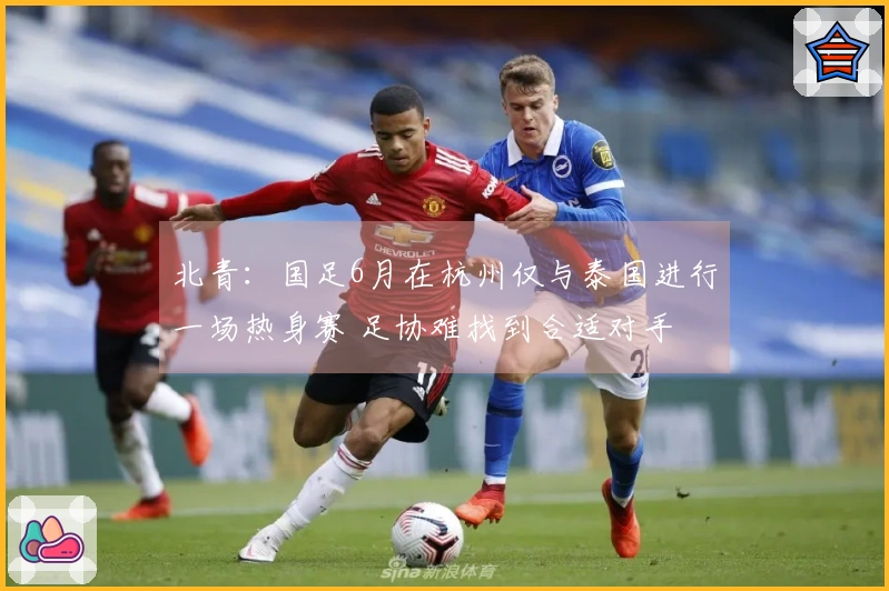 北青：国足6月在杭州仅与泰国进行一场热身赛 足协难找到合适对手