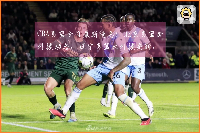 CBA男篮今日最新消息：北京男篮新外援动态，辽宁男篮大外援更新，广东男篮新外援情况