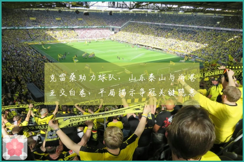 克雷桑助力球队，山东泰山与海港互交白卷，平局揭示争冠关键隐患！