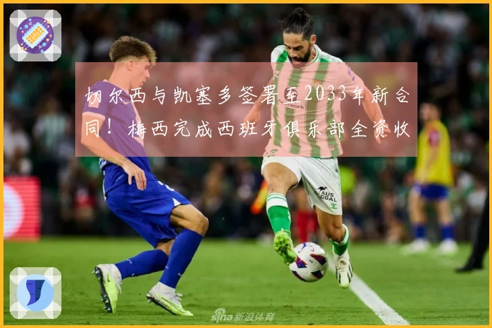 切尔西与凯塞多签署至2033年新合同！梅西完成西班牙俱乐部全资收购！