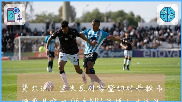 费尔顿：坚决反对哈登的对手较韦德更具实力 06年NBA同样人才济济